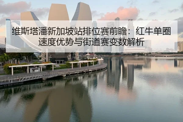维斯塔潘新加坡站排位赛前瞻:红牛单圈速度优势与街道赛变数解析